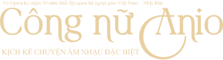 Vở Opera kỷ niệm 50 năm thiết lập quan hệ ngoại giao Việt Nam - Nhật Bản. Công nữ Anio. KỊCH KỂ CHUYỆN ÂM NHẠC ĐẶC BIỆT.