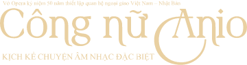 Vở Opera kỷ niệm 50 năm thiết lập quan hệ ngoại giao Việt Nam - Nhật Bản. Công nữ Anio. KỊCH KỂ CHUYỆN ÂM NHẠC ĐẶC BIỆT.