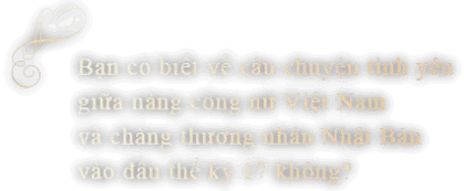 Bạn có biết về câu chuyện tình yêu giữa nàng công nữ Việt Nam và chàng thương nhân Nhật Bản vào đầu thế kỷ 17 không?