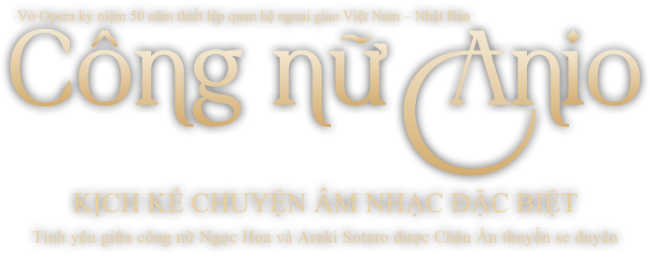 Vở Opera kỷ niệm 50 năm thiết lập quan hệ ngoại giao Việt Nam - Nhật Bản. Công nữ Anio. KỊCH KỂ CHUYỆN ÂM NHẠC ĐẶC BIỆT. Tình yêu giữa công nữ Ngọc Hoa và Araki Sotaro được Châu Ấn thuyền se duyên.