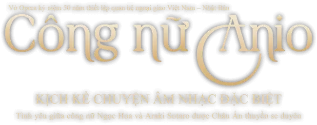 Vở Opera kỷ niệm 50 năm thiết lập quan hệ ngoại giao Việt Nam - Nhật Bản. Công nữ Anio. KỊCH KỂ CHUYỆN ÂM NHẠC ĐẶC BIỆT. Tình yêu giữa công nữ Ngọc Hoa và Araki Sotaro được Châu Ấn thuyền se duyên.